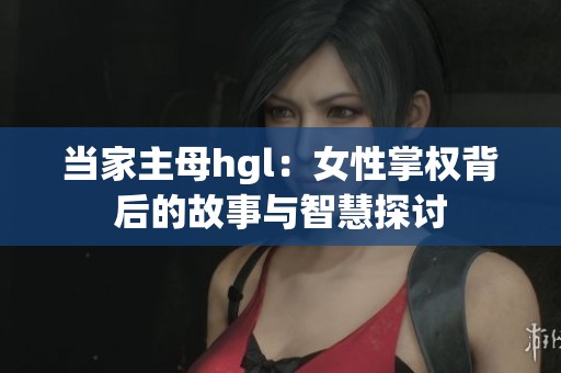 当家主母hgl：女性掌权背后的故事与智慧探讨