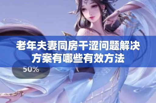 老年夫妻同房干涩问题解决方案有哪些有效方法