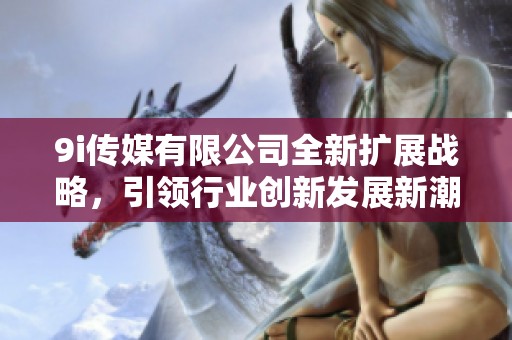 9i传媒有限公司全新扩展战略，引领行业创新发展新潮流