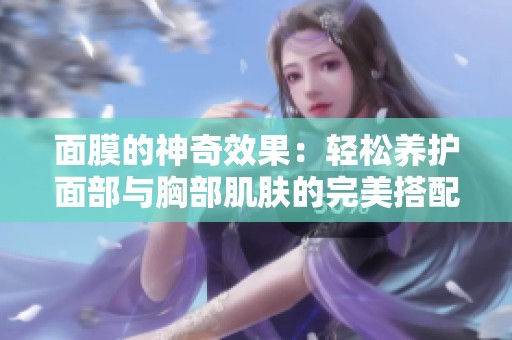 面膜的神奇效果：轻松养护面部与胸部肌肤的完美搭配