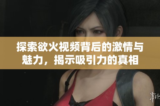 探索欲火视频背后的激情与魅力，揭示吸引力的真相