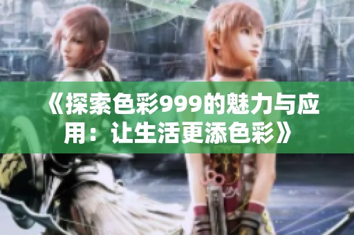 《探索色彩999的魅力与应用：让生活更添色彩》