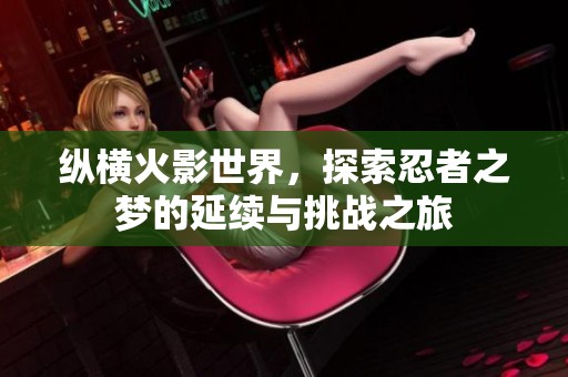 纵横火影世界，探索忍者之梦的延续与挑战之旅