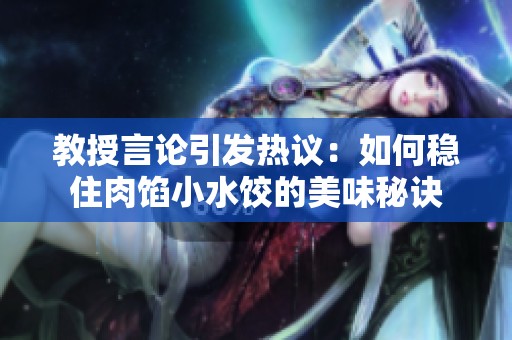 教授言论引发热议：如何稳住肉馅小水饺的美味秘诀