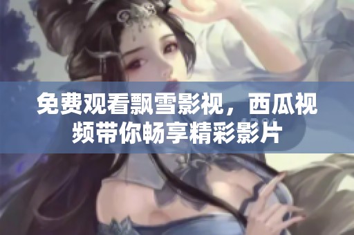 免费观看飘雪影视，西瓜视频带你畅享精彩影片
