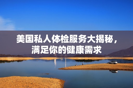 美国私人体检服务大揭秘，满足你的健康需求