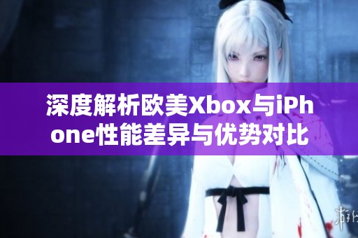 深度解析欧美Xbox与iPhone性能差异与优势对比