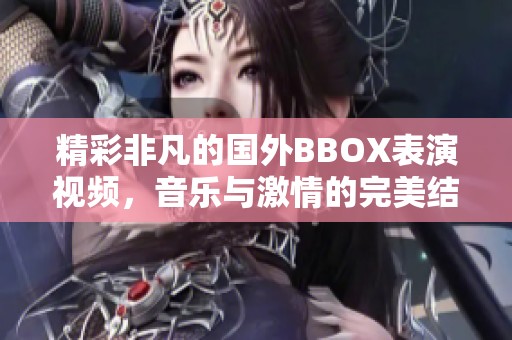 精彩非凡的国外BBOX表演视频，音乐与激情的完美结合