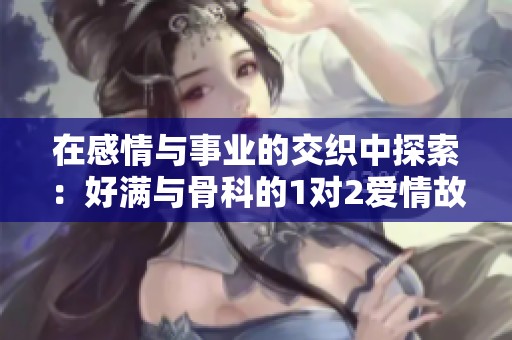 在感情与事业的交织中探索：好满与骨科的1对2爱情故事