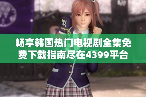 畅享韩国热门电视剧全集免费下载指南尽在4399平台