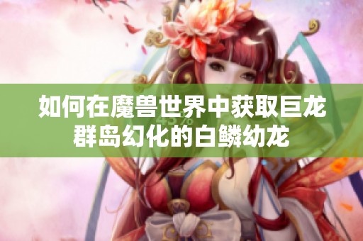 如何在魔兽世界中获取巨龙群岛幻化的白鳞幼龙