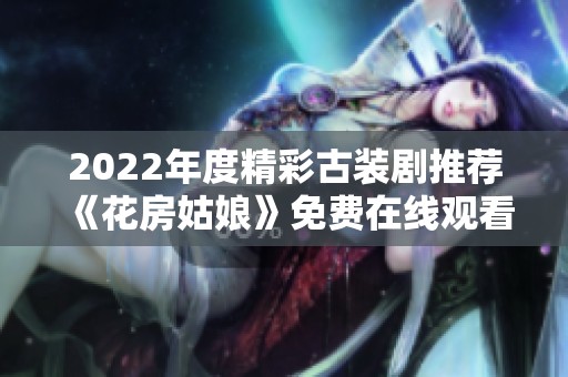 2022年度精彩古装剧推荐《花房姑娘》免费在线观看合集