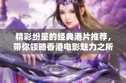 精彩纷呈的经典港片推荐，带你领略香港电影魅力之所在