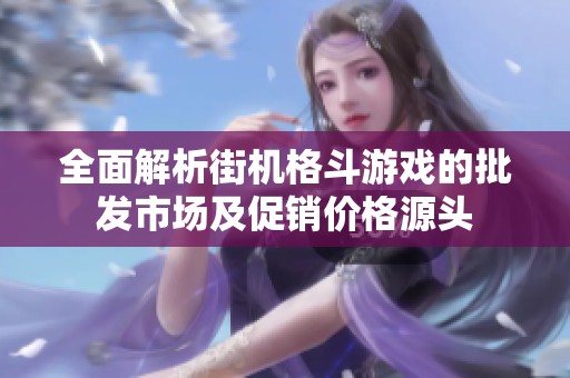 全面解析街机格斗游戏的批发市场及促销价格源头
