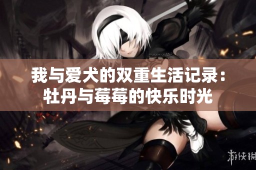 我与爱犬的双重生活记录：牡丹与莓莓的快乐时光