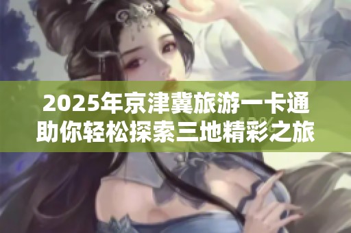 2025年京津冀旅游一卡通助你轻松探索三地精彩之旅