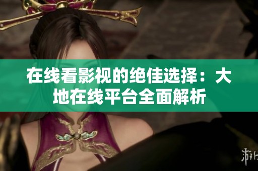 在线看影视的绝佳选择：大地在线平台全面解析