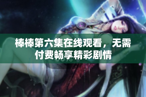 棒棒第六集在线观看，无需付费畅享精彩剧情