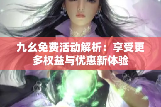 九幺免费活动解析：享受更多权益与优惠新体验