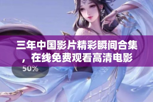三年中国影片精彩瞬间合集，在线免费观看高清电影