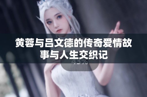 黄蓉与吕文德的传奇爱情故事与人生交织记