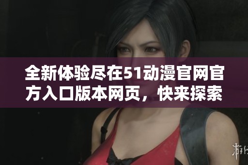 全新体验尽在51动漫官网官方入口版本网页，快来探索吧！