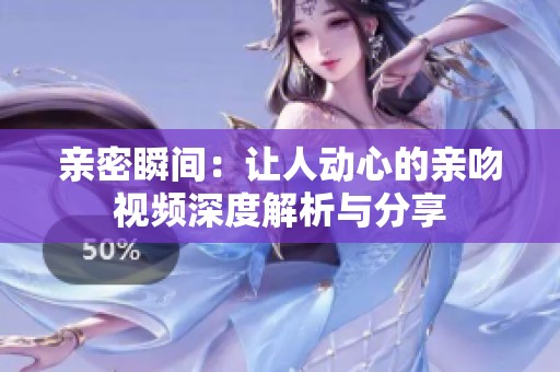亲密瞬间：让人动心的亲吻视频深度解析与分享