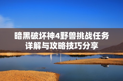 暗黑破坏神4野兽挑战任务详解与攻略技巧分享