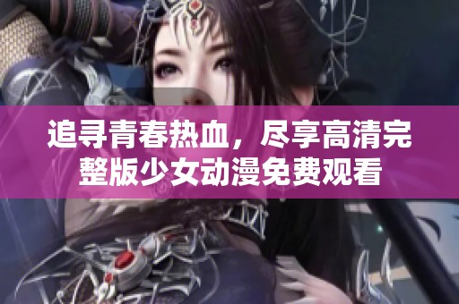 追寻青春热血，尽享高清完整版少女动漫免费观看