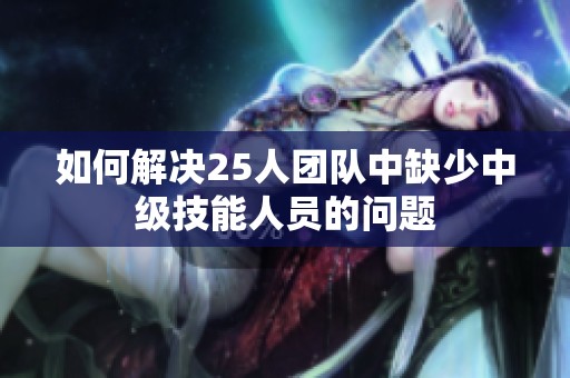 如何解决25人团队中缺少中级技能人员的问题