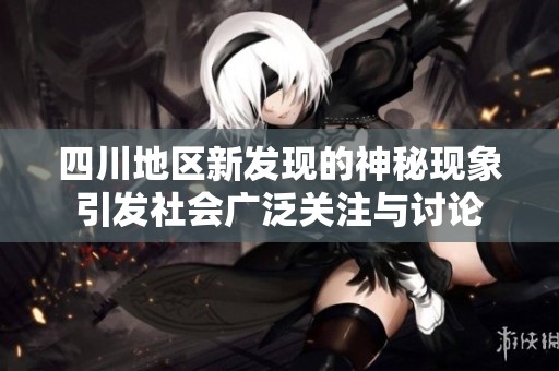 四川地区新发现的神秘现象引发社会广泛关注与讨论