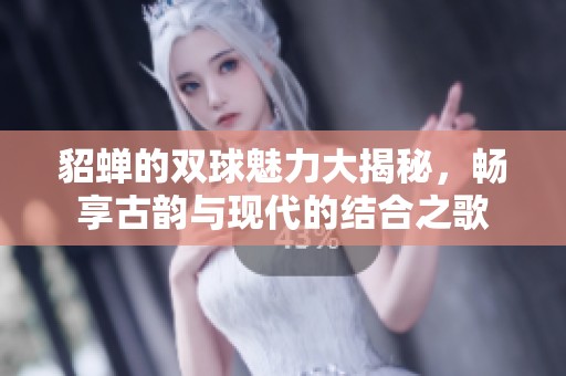 貂蝉的双球魅力大揭秘，畅享古韵与现代的结合之歌