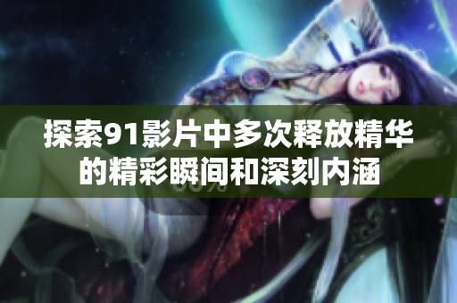 探索91影片中多次释放精华的精彩瞬间和深刻内涵