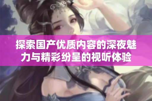 探索国产优质内容的深夜魅力与精彩纷呈的视听体验
