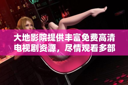 大地影院提供丰富免费高清电视剧资源，尽情观看多部热门剧集