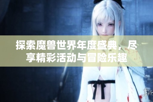 探索魔兽世界年度盛典，尽享精彩活动与冒险乐趣