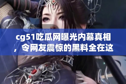 cg51吃瓜网曝光内幕真相，令网友震惊的黑料全在这里