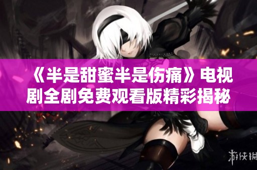 《半是甜蜜半是伤痛》电视剧全剧免费观看版精彩揭秘