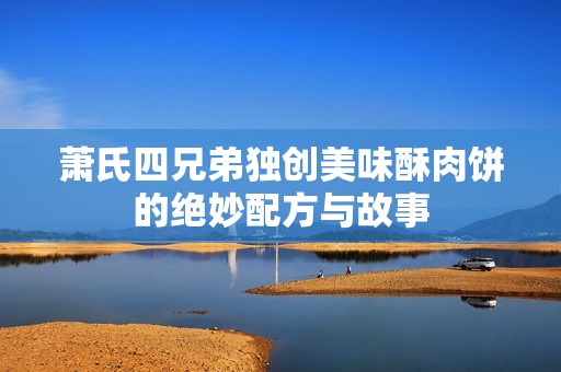 萧氏四兄弟独创美味酥肉饼的绝妙配方与故事