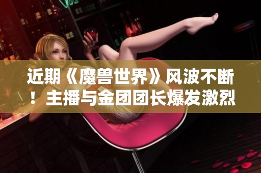 近期《魔兽世界》风波不断！主播与金团团长爆发激烈争论！