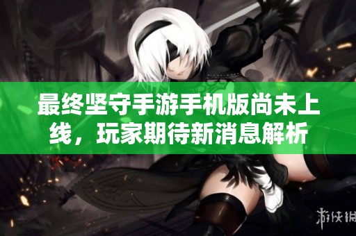 最终坚守手游手机版尚未上线，玩家期待新消息解析
