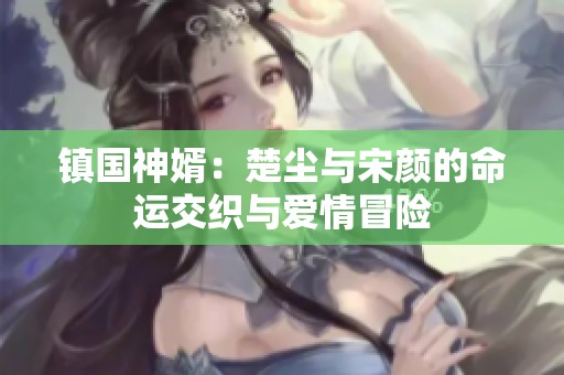 镇国神婿：楚尘与宋颜的命运交织与爱情冒险