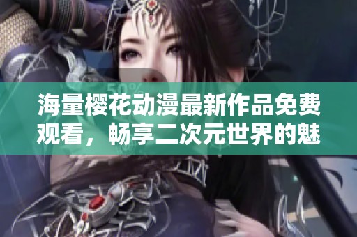 海量樱花动漫最新作品免费观看，畅享二次元世界的魅力