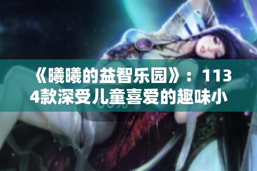 《曦曦的益智乐园》：1134款深受儿童喜爱的趣味小游戏合集