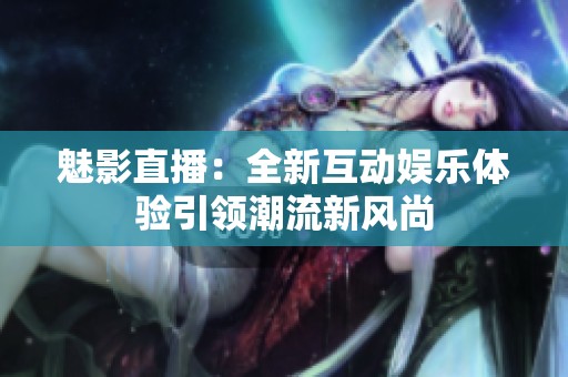 魅影直播：全新互动娱乐体验引领潮流新风尚