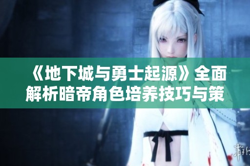 《地下城与勇士起源》全面解析暗帝角色培养技巧与策略