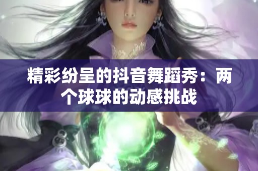 精彩纷呈的抖音舞蹈秀：两个球球的动感挑战