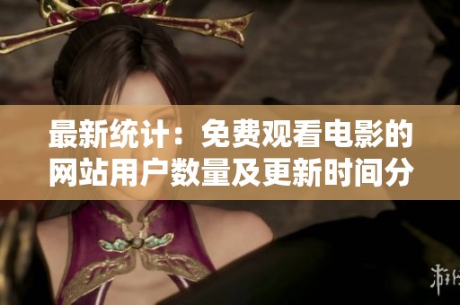 最新统计：免费观看电影的网站用户数量及更新时间分析