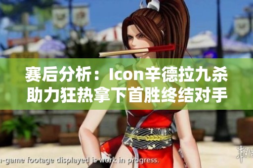 赛后分析：Icon辛德拉九杀助力狂热拿下首胜终结对手G的连胜之路