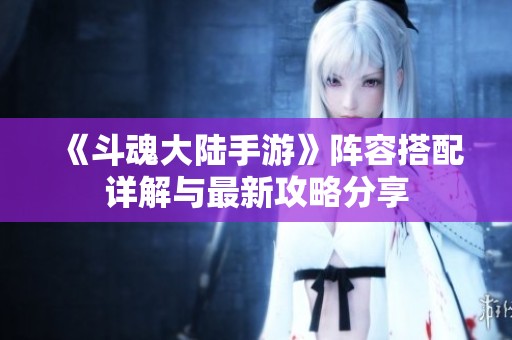 《斗魂大陆手游》阵容搭配详解与最新攻略分享